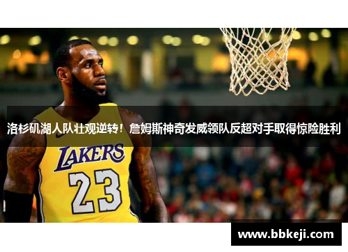 洛杉矶湖人队壮观逆转！詹姆斯神奇发威领队反超对手取得惊险胜利