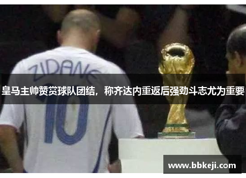 皇马主帅赞赏球队团结，称齐达内重返后强劲斗志尤为重要