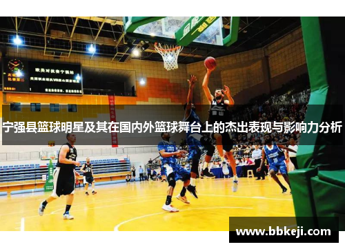 宁强县篮球明星及其在国内外篮球舞台上的杰出表现与影响力分析