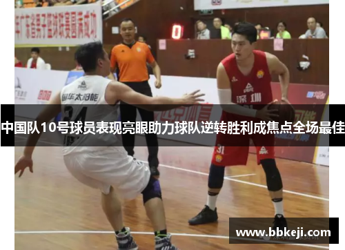 中国队10号球员表现亮眼助力球队逆转胜利成焦点全场最佳