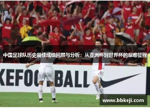 中国足球队历史最佳成绩回顾与分析：从亚洲杯到世界杯的艰难征程