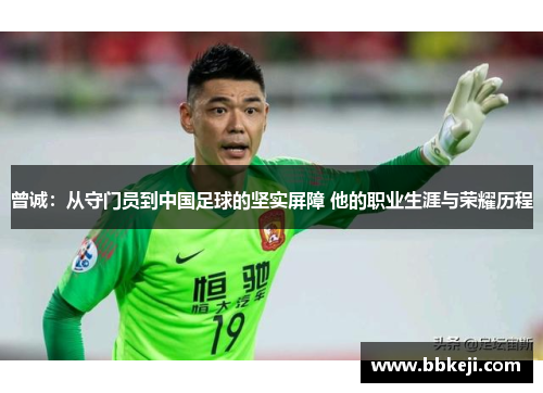 曾诚：从守门员到中国足球的坚实屏障 他的职业生涯与荣耀历程