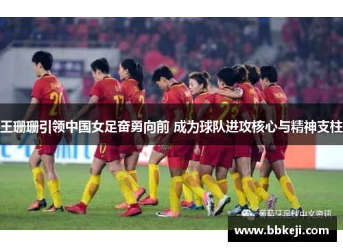 王珊珊引领中国女足奋勇向前 成为球队进攻核心与精神支柱